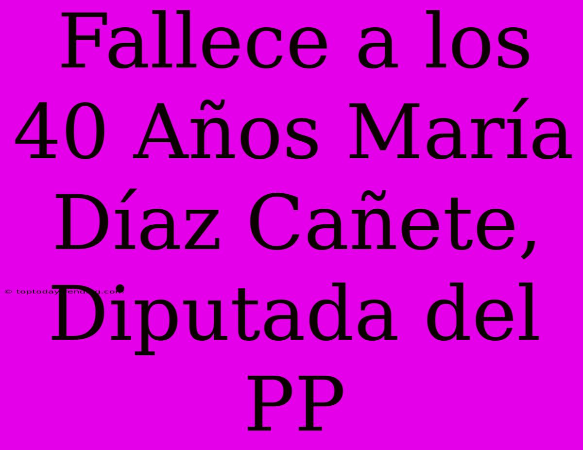 Fallece A Los 40 Años María Díaz Cañete, Diputada Del PP