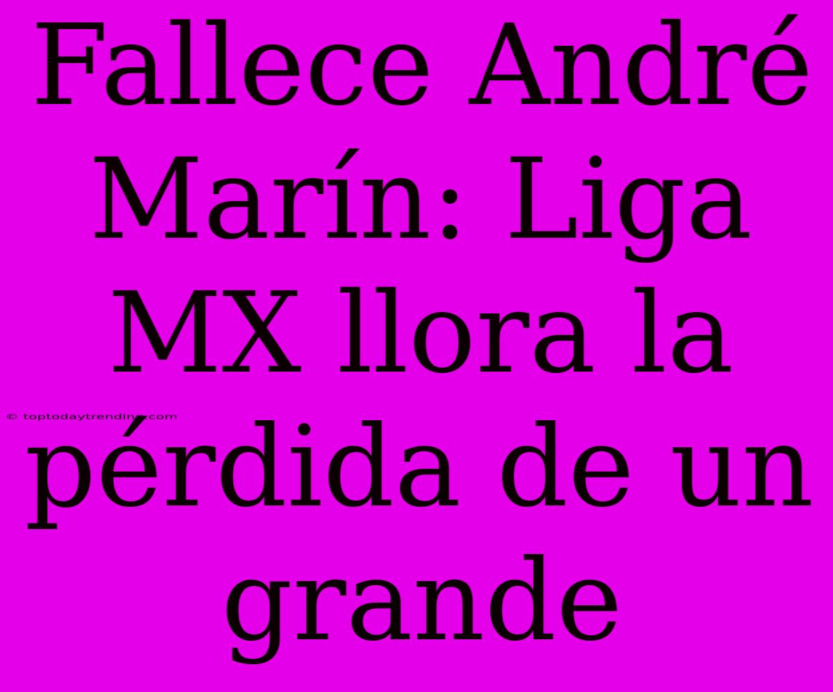 Fallece André Marín: Liga MX Llora La Pérdida De Un Grande