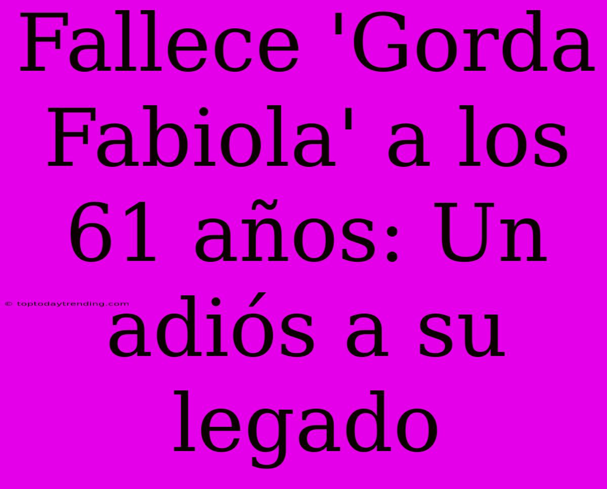 Fallece 'Gorda Fabiola' A Los 61 Años: Un Adiós A Su Legado