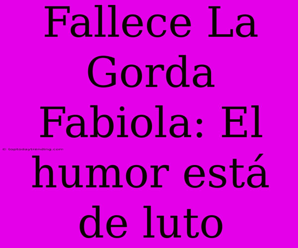 Fallece La Gorda Fabiola: El Humor Está De Luto