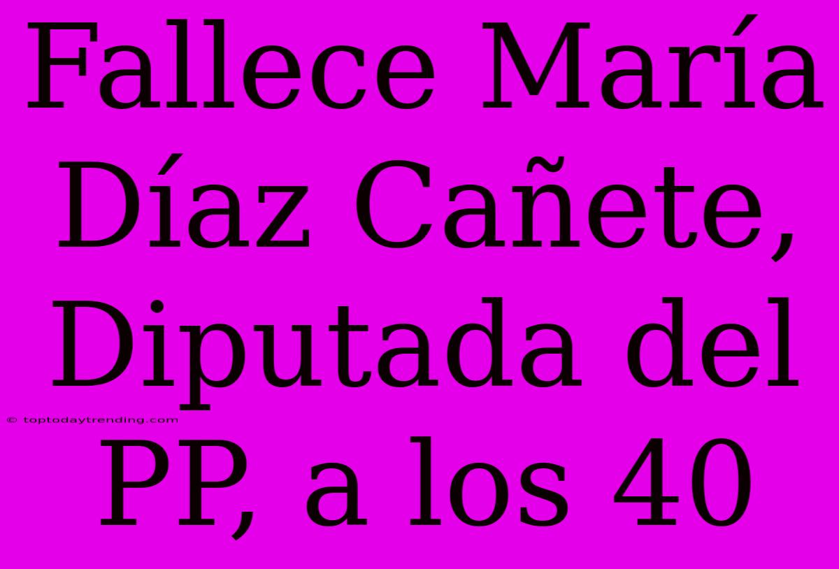 Fallece María Díaz Cañete, Diputada Del PP, A Los 40