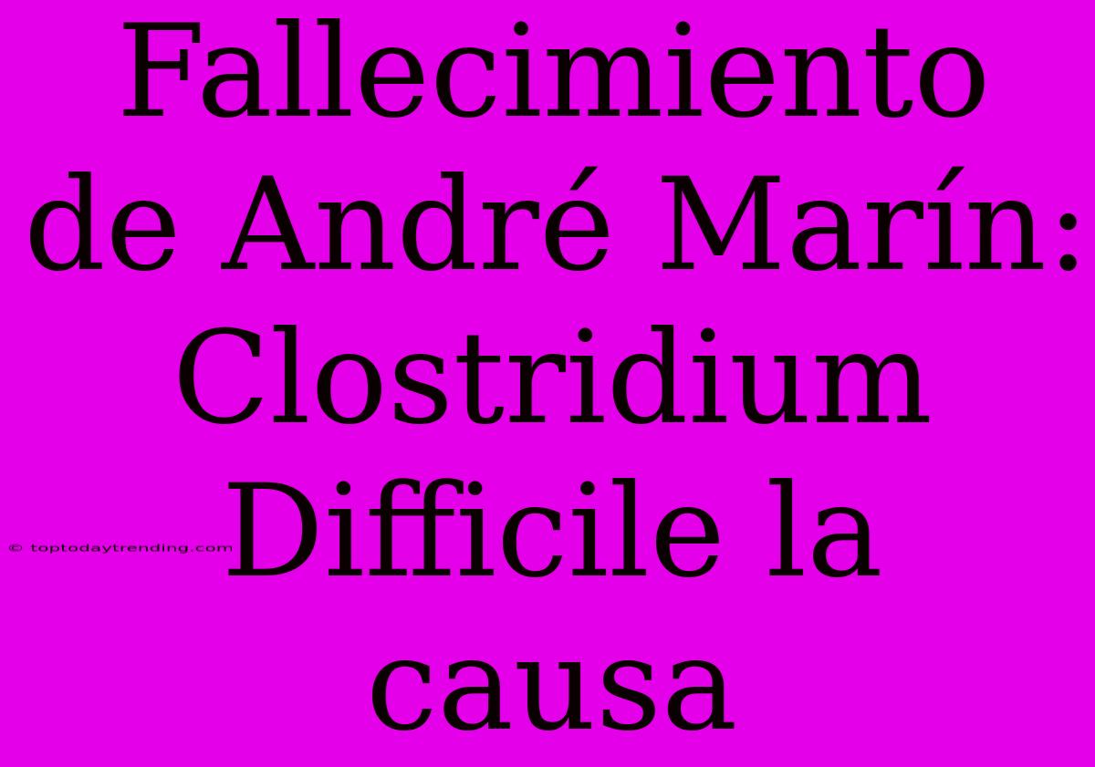 Fallecimiento De André Marín: Clostridium Difficile La Causa