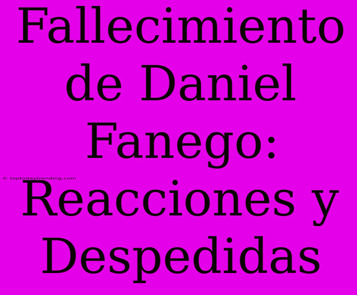 Fallecimiento De Daniel Fanego: Reacciones Y Despedidas