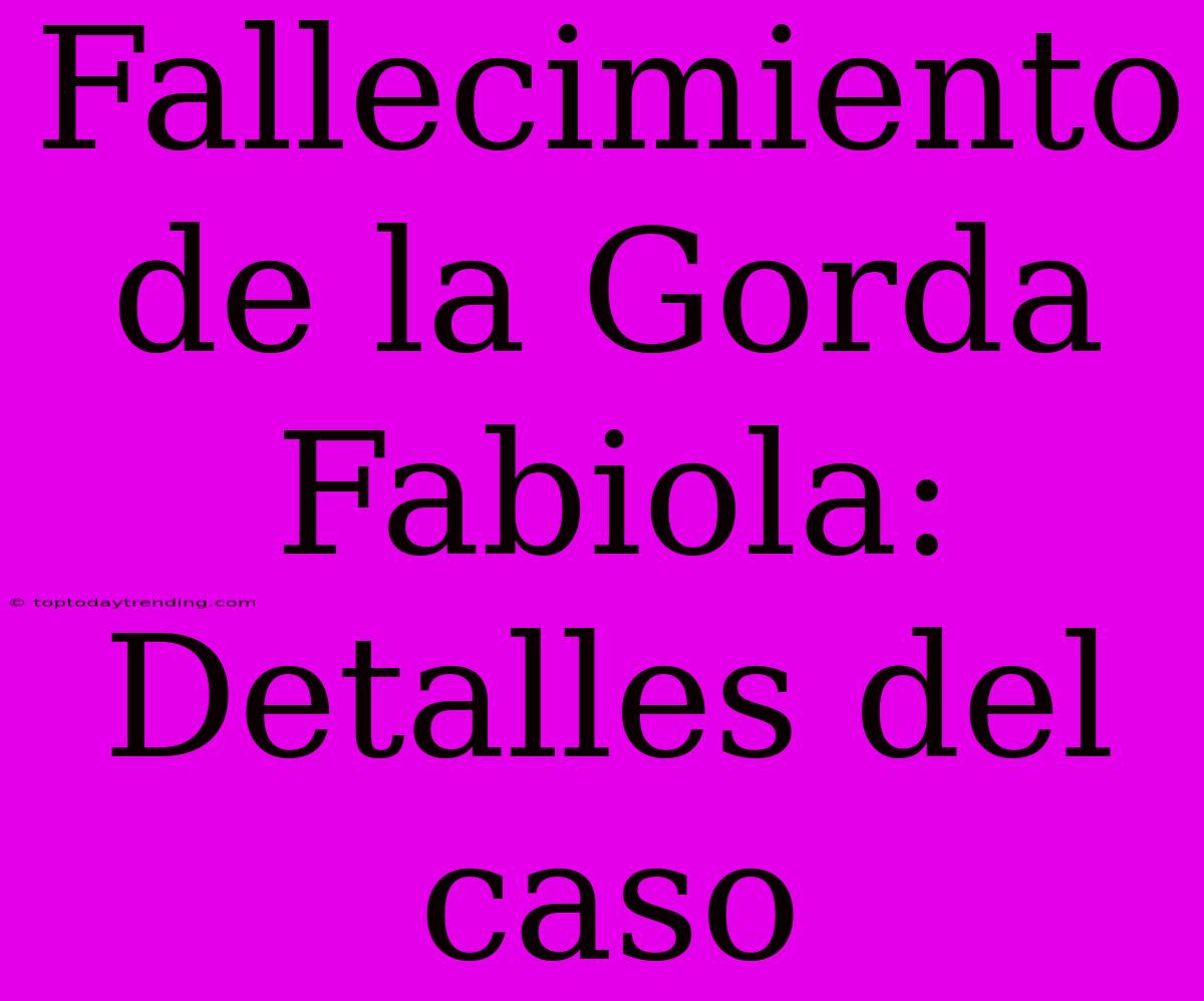 Fallecimiento De La Gorda Fabiola: Detalles Del Caso