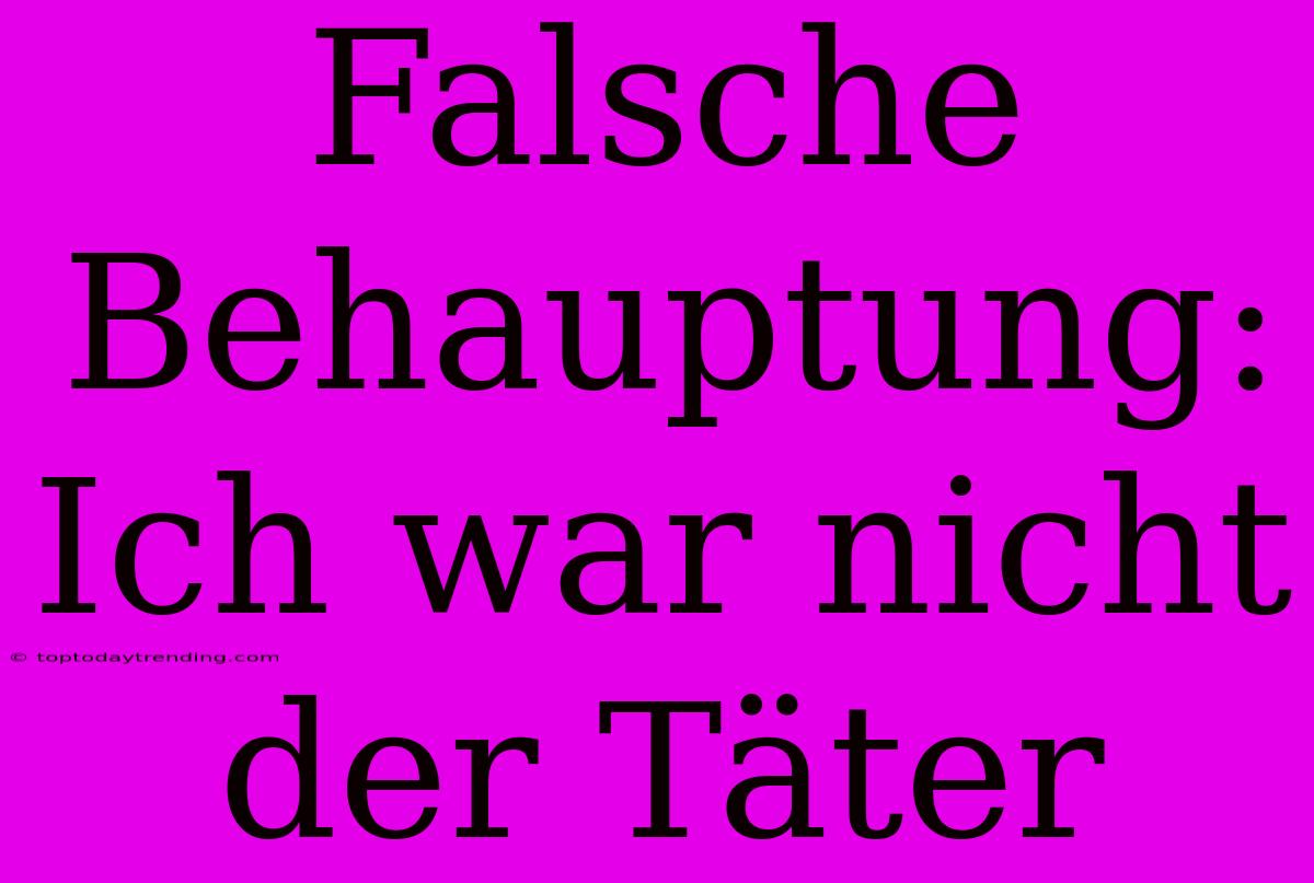 Falsche Behauptung: Ich War Nicht Der Täter