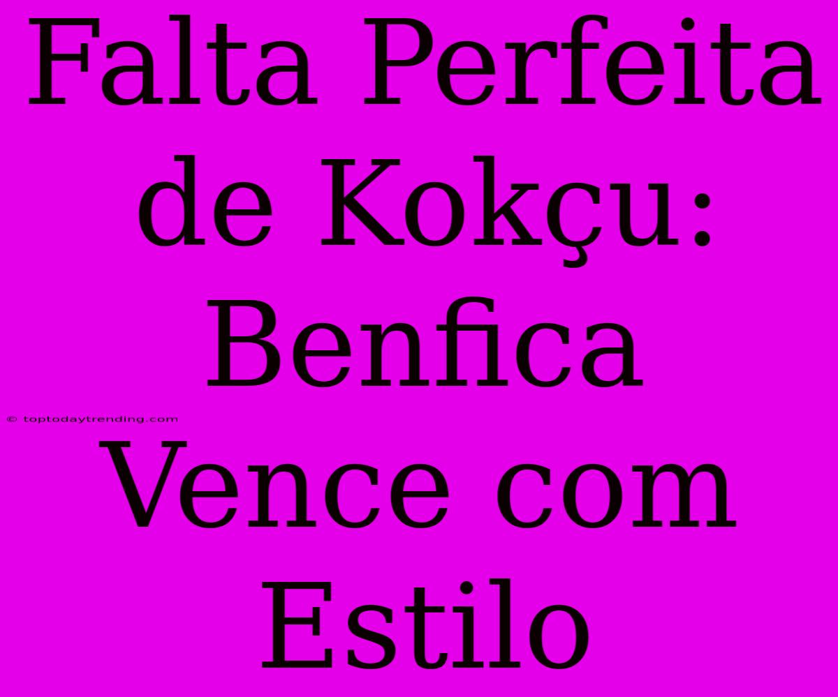 Falta Perfeita De Kokçu: Benfica Vence Com Estilo