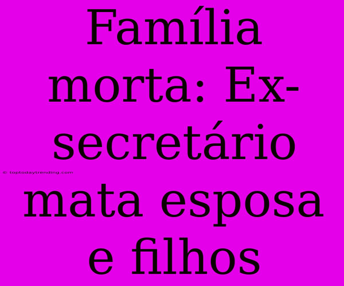 Família Morta: Ex-secretário Mata Esposa E Filhos