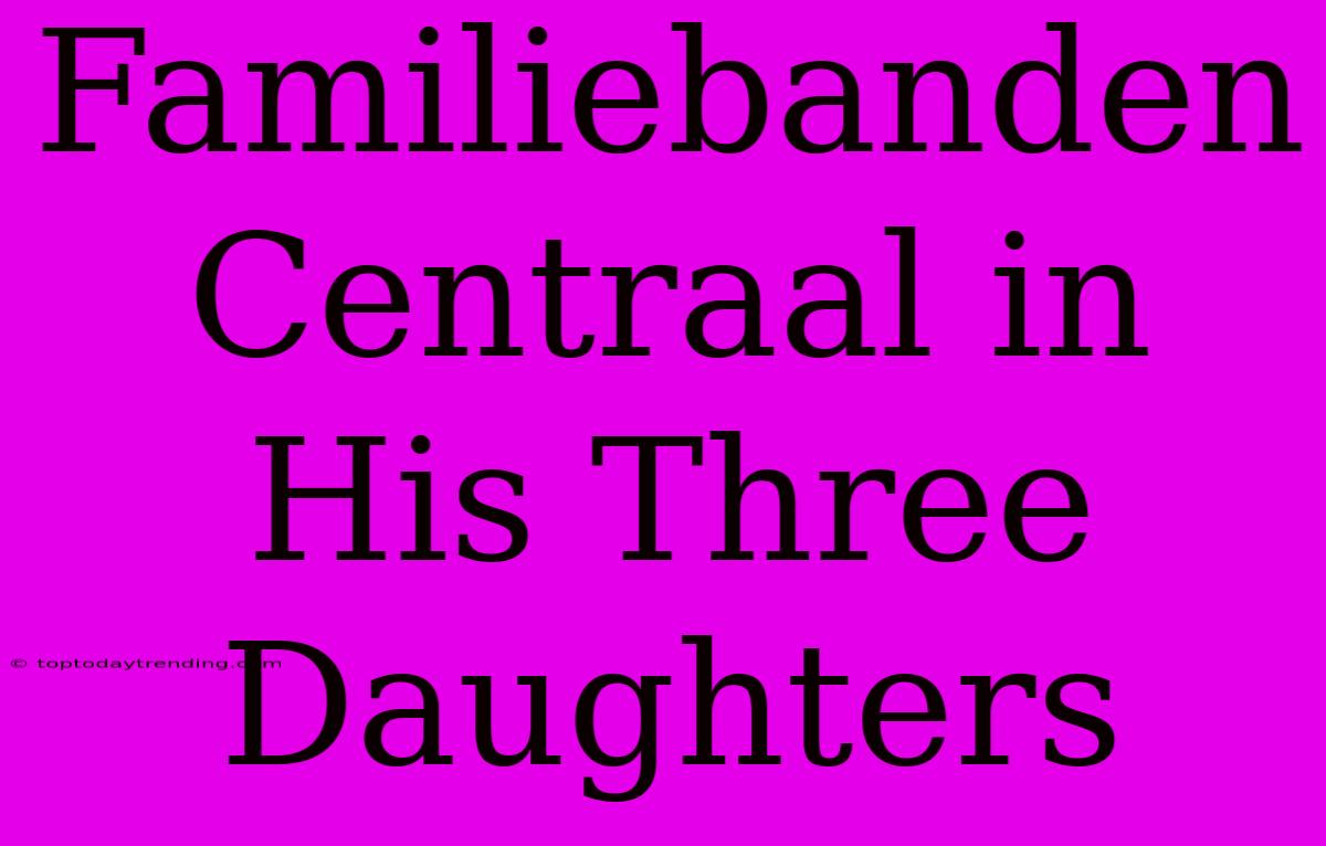 Familiebanden Centraal In His Three Daughters