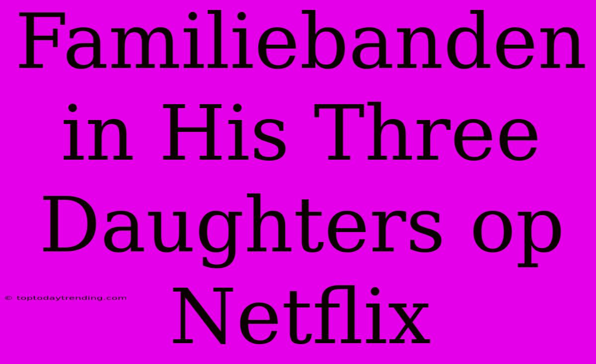 Familiebanden In His Three Daughters Op Netflix