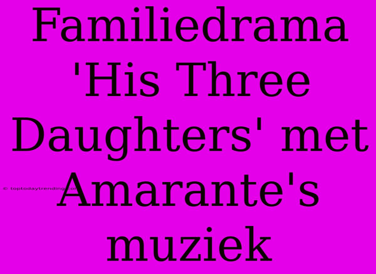 Familiedrama 'His Three Daughters' Met Amarante's Muziek