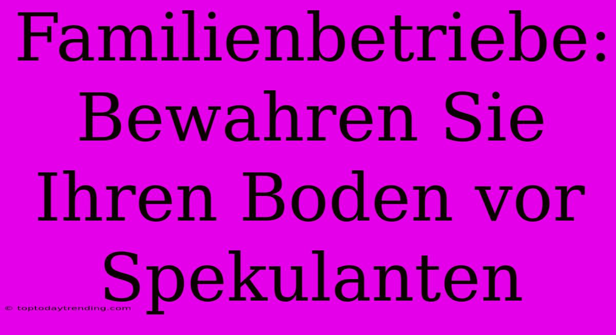 Familienbetriebe: Bewahren Sie Ihren Boden Vor Spekulanten
