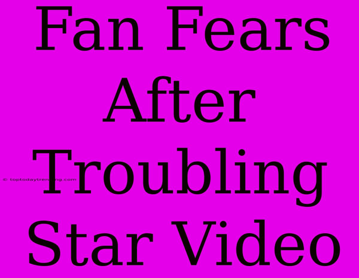 Fan Fears After Troubling Star Video