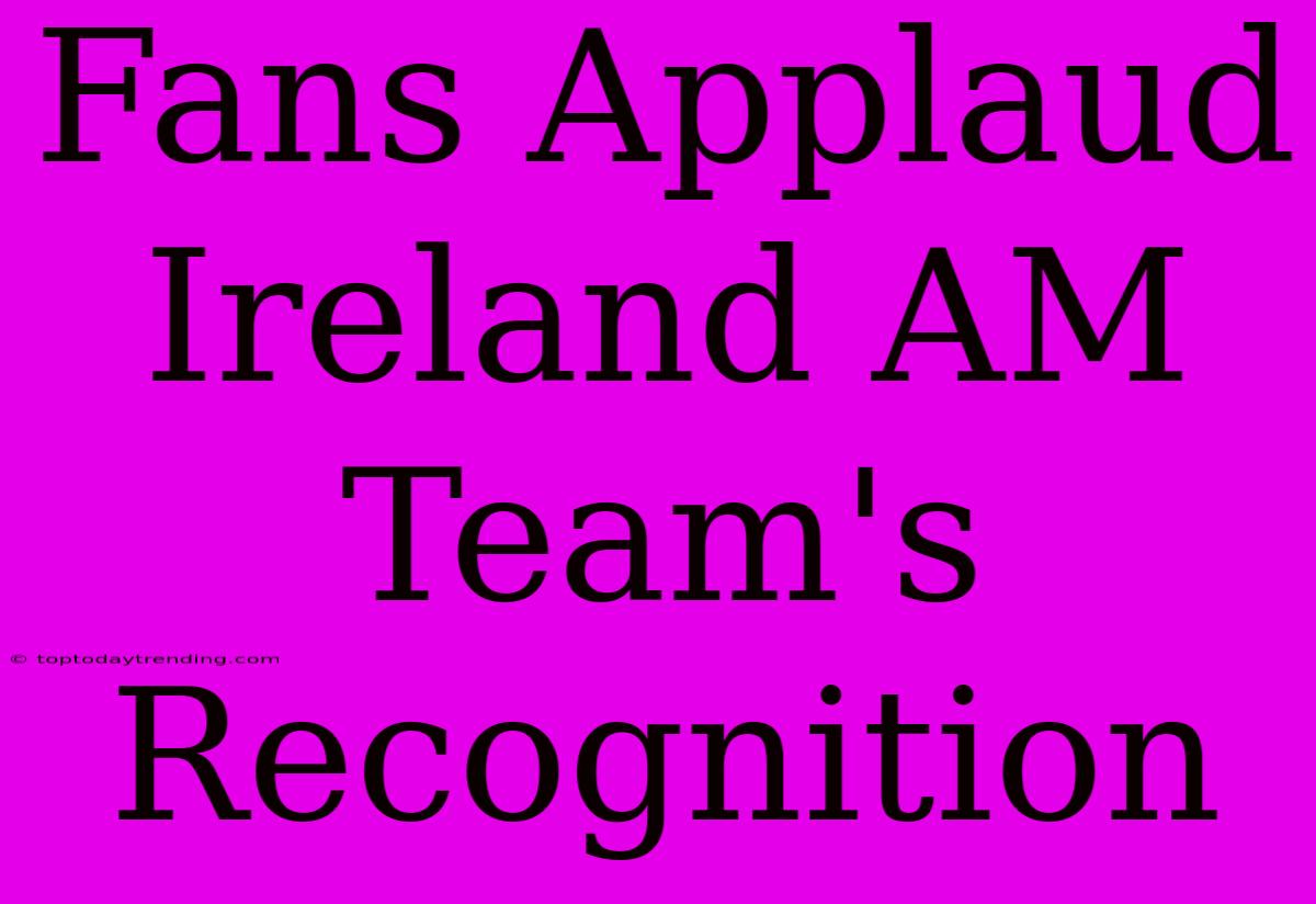 Fans Applaud Ireland AM Team's Recognition