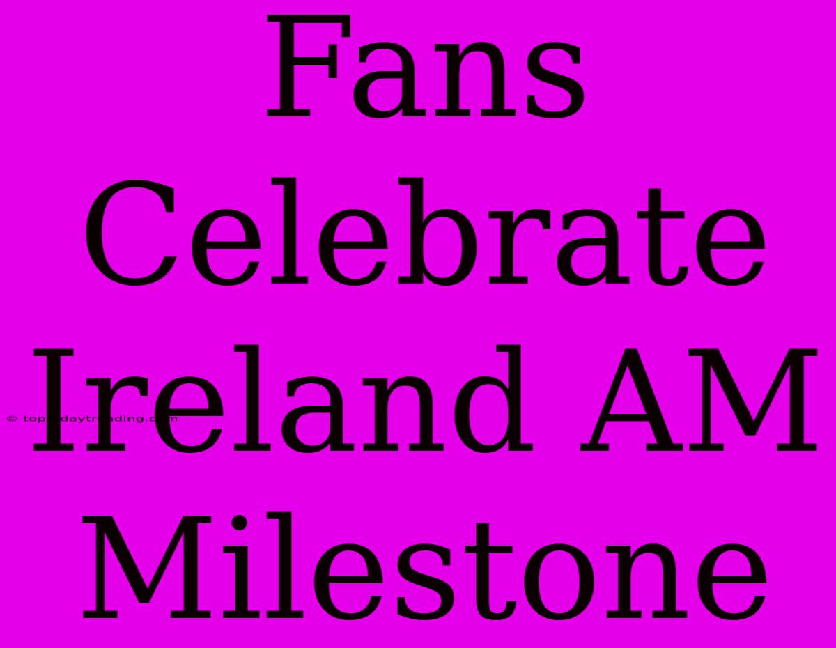 Fans Celebrate Ireland AM Milestone