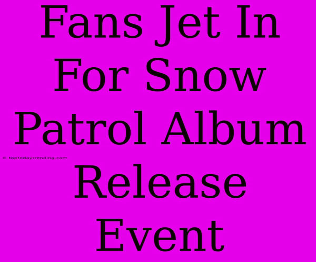 Fans Jet In For Snow Patrol Album Release Event