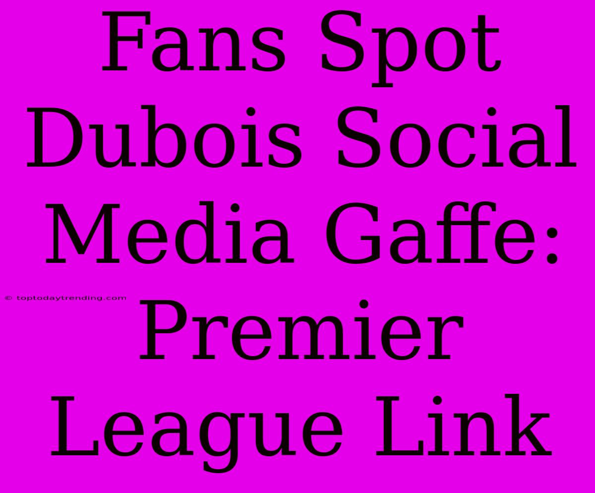 Fans Spot Dubois Social Media Gaffe: Premier League Link