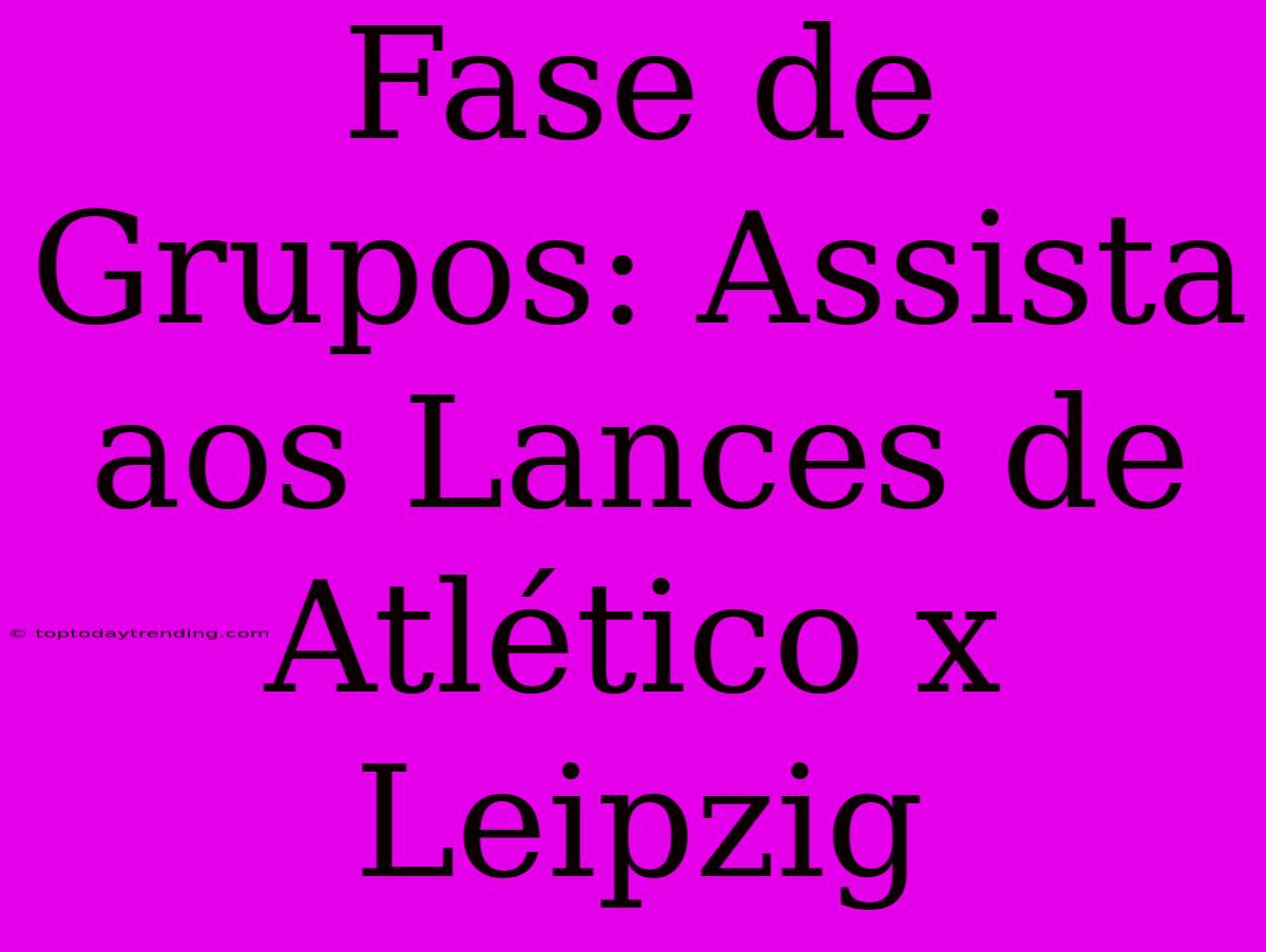 Fase De Grupos: Assista Aos Lances De Atlético X Leipzig