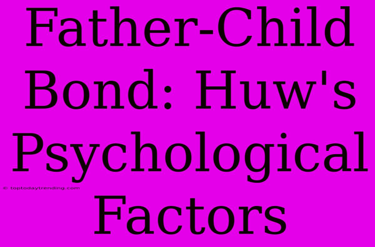 Father-Child Bond: Huw's Psychological Factors