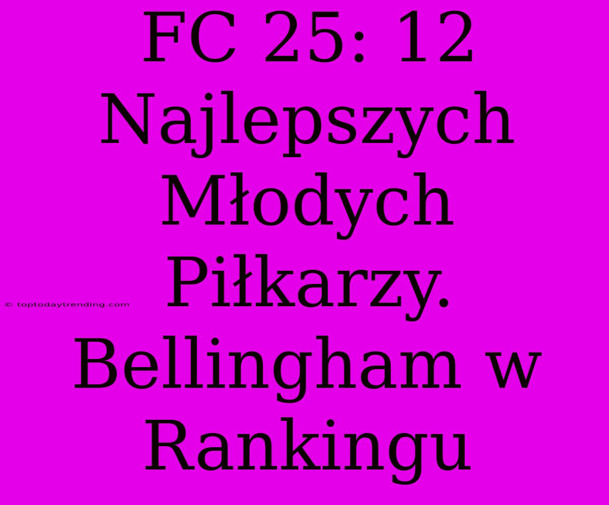 FC 25: 12 Najlepszych Młodych Piłkarzy. Bellingham W Rankingu