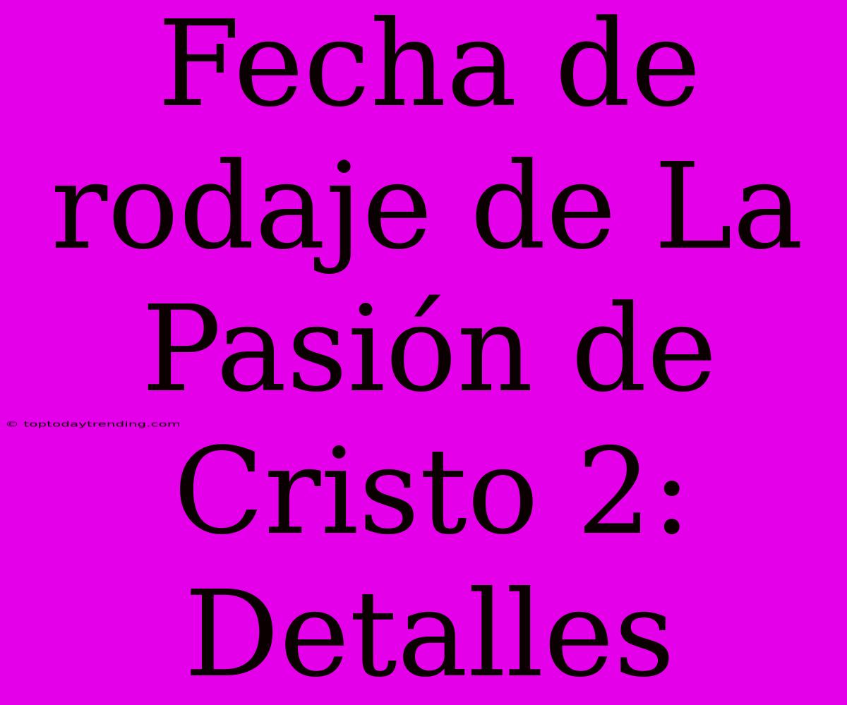 Fecha De Rodaje De La Pasión De Cristo 2: Detalles