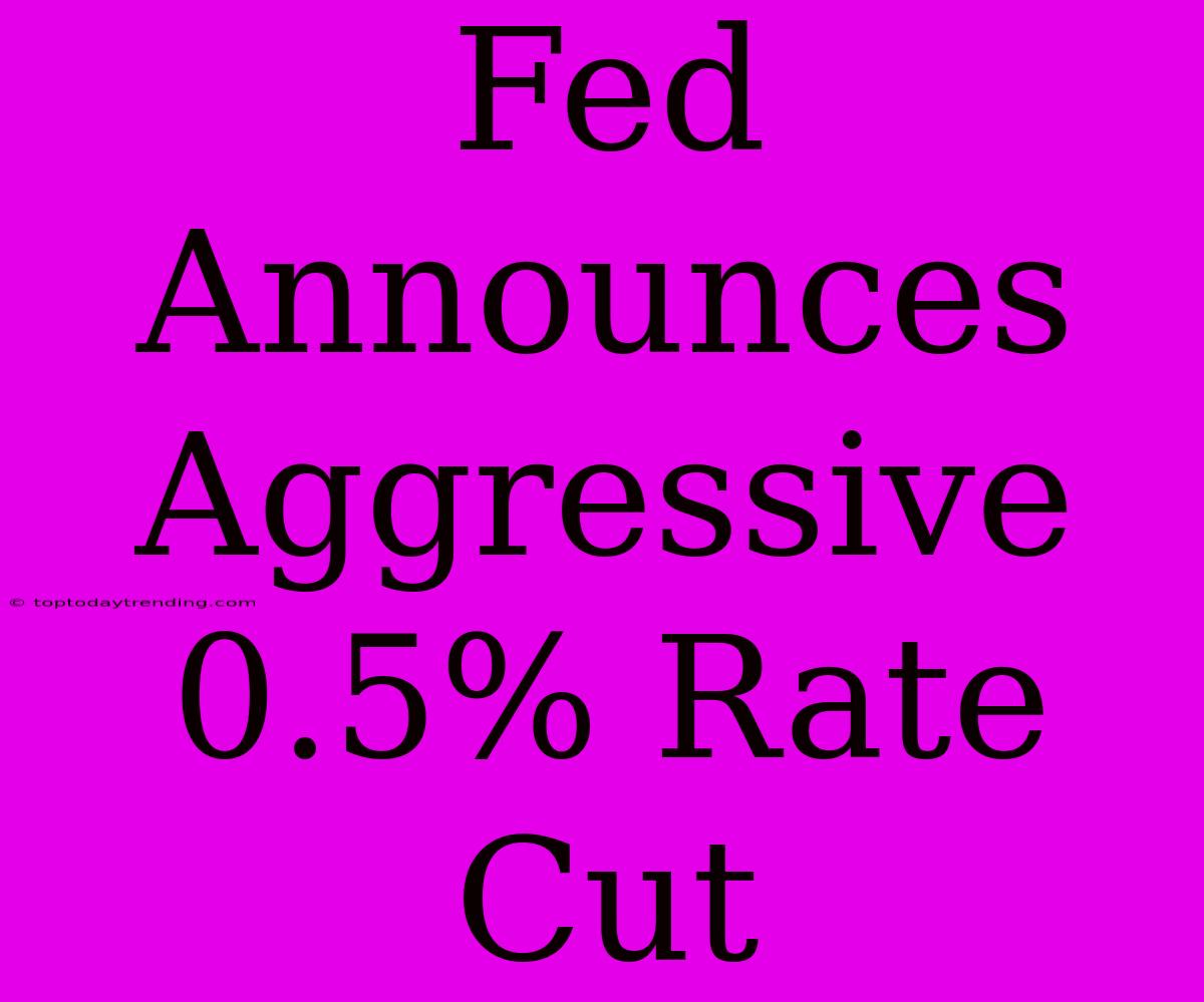 Fed Announces Aggressive 0.5% Rate Cut