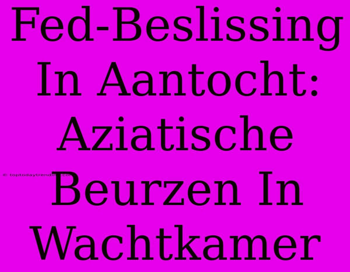 Fed-Beslissing In Aantocht: Aziatische Beurzen In Wachtkamer