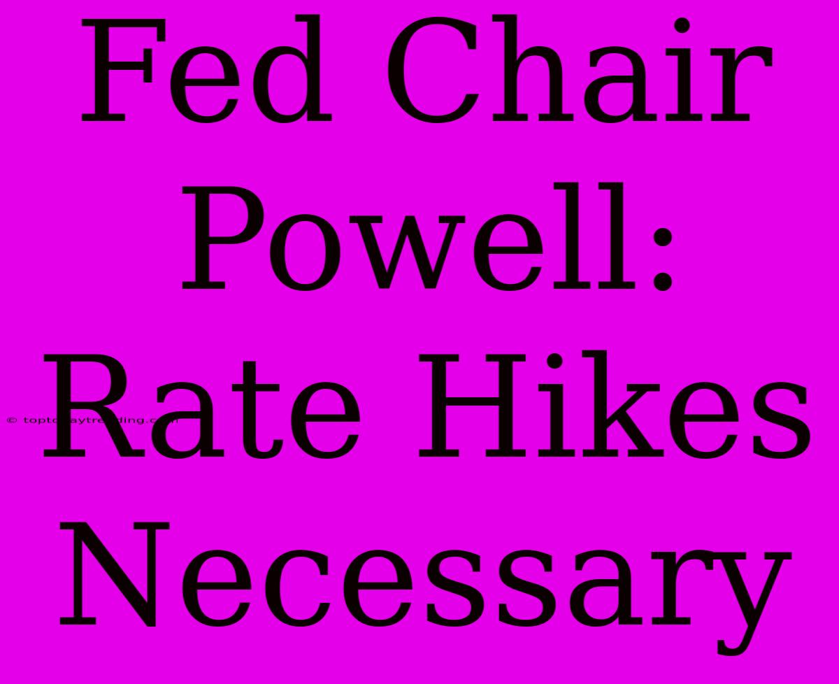 Fed Chair Powell: Rate Hikes Necessary