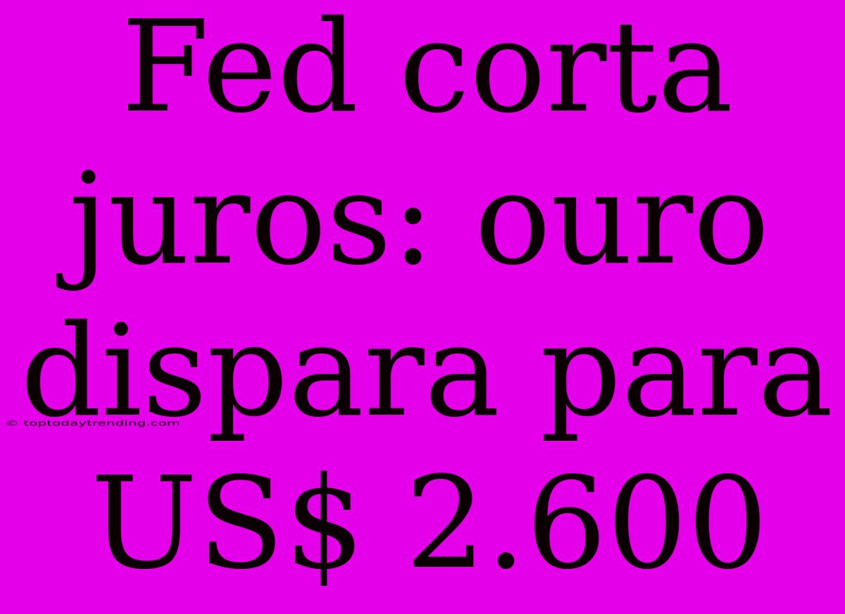 Fed Corta Juros: Ouro Dispara Para US$ 2.600