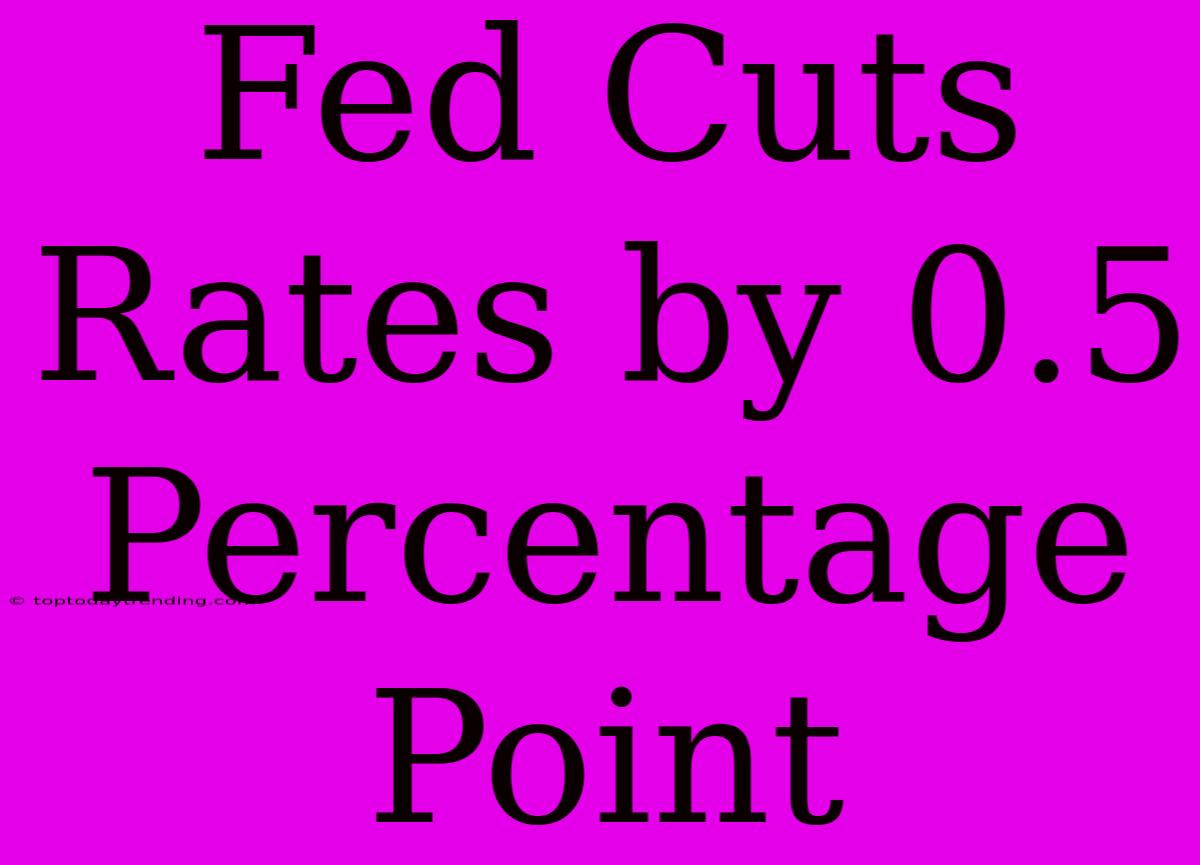 Fed Cuts Rates By 0.5 Percentage Point