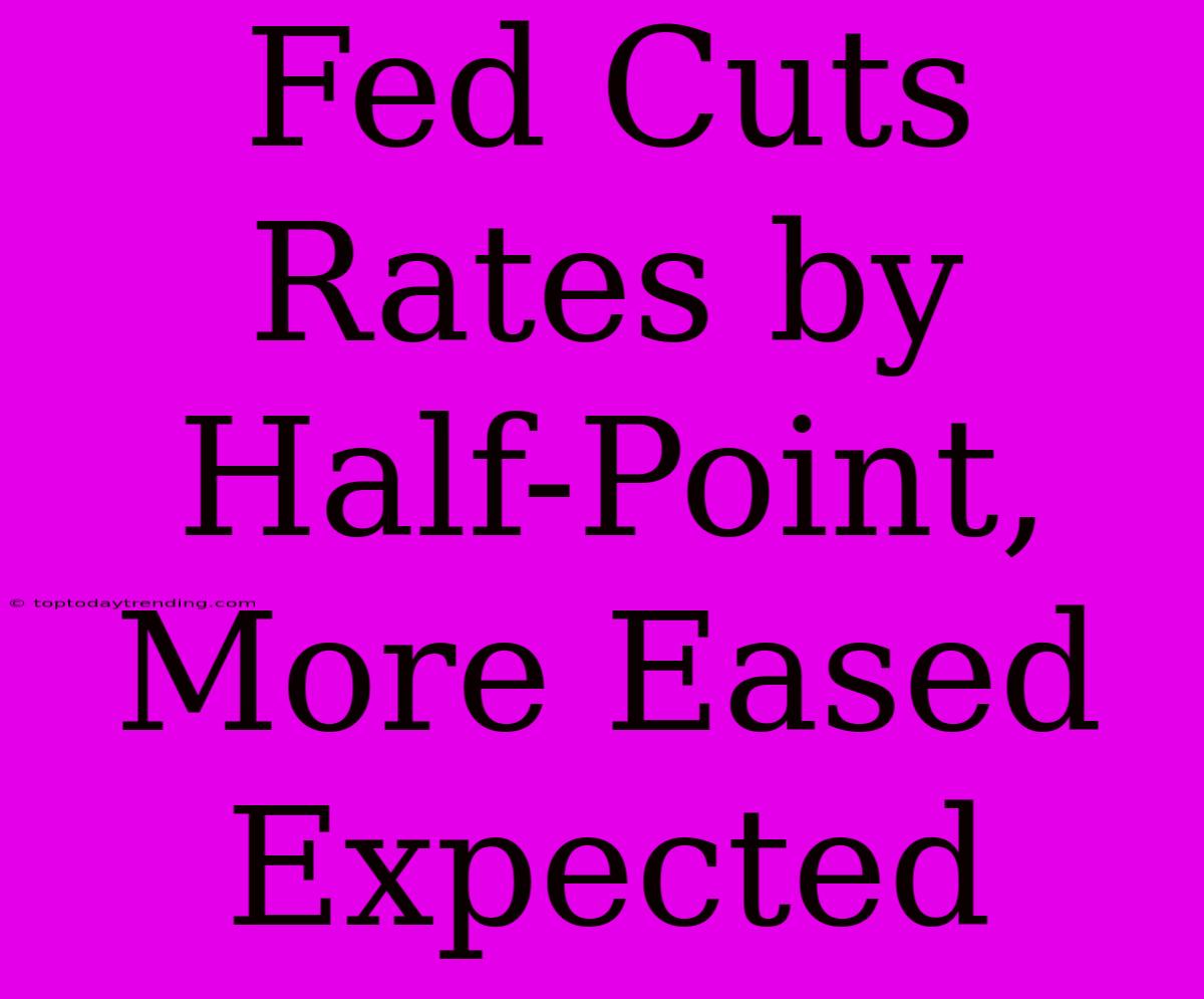 Fed Cuts Rates By Half-Point, More Eased Expected