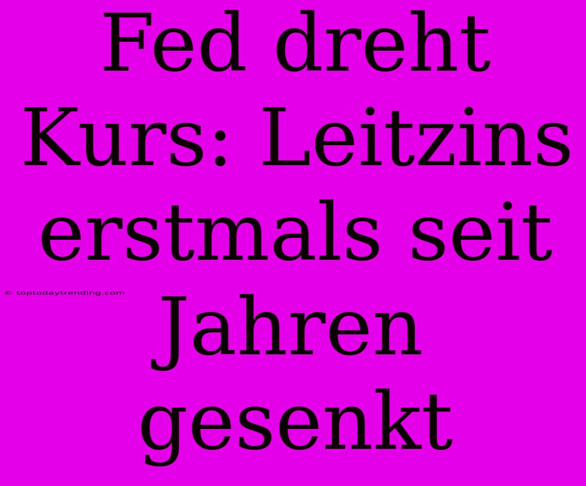 Fed Dreht Kurs: Leitzins Erstmals Seit Jahren Gesenkt