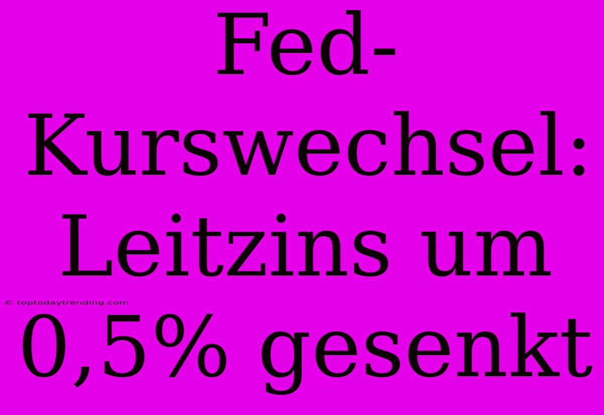 Fed-Kurswechsel: Leitzins Um 0,5% Gesenkt