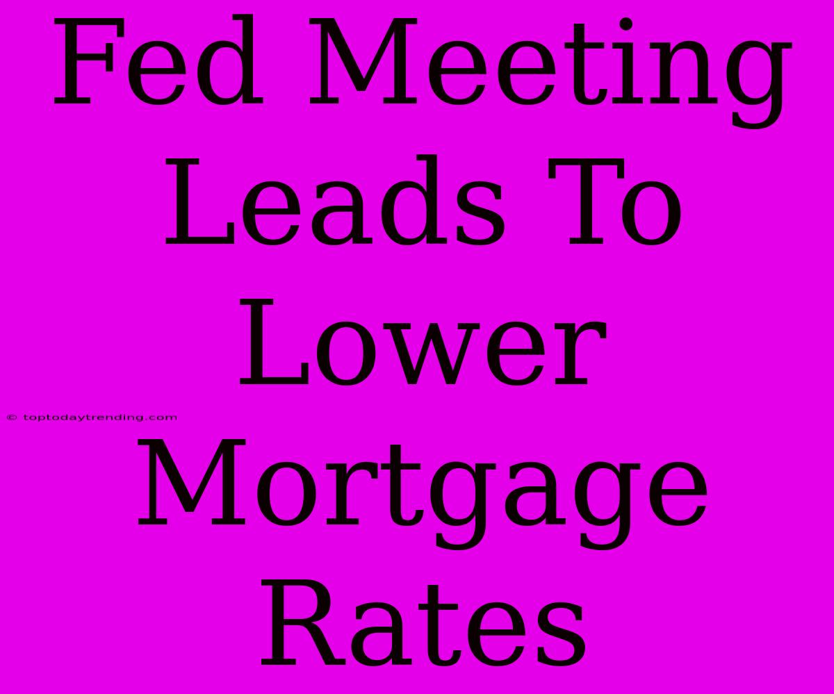 Fed Meeting Leads To Lower Mortgage Rates