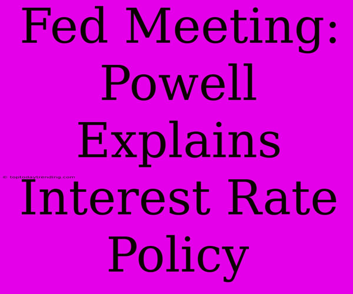 Fed Meeting: Powell Explains Interest Rate Policy