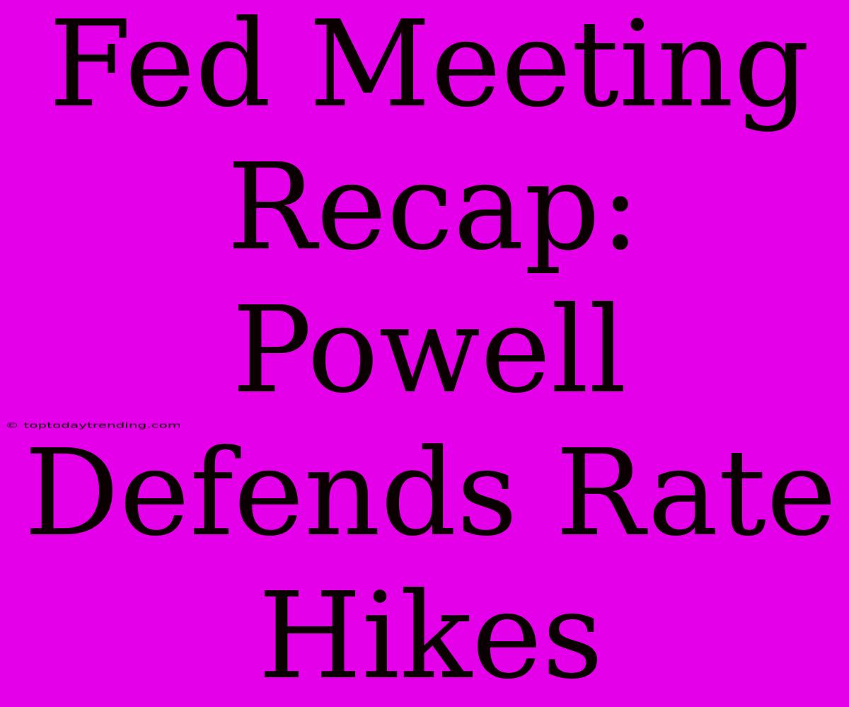 Fed Meeting Recap: Powell Defends Rate Hikes