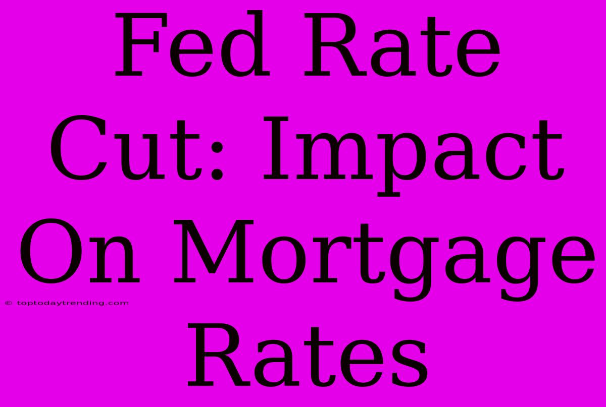 Fed Rate Cut: Impact On Mortgage Rates