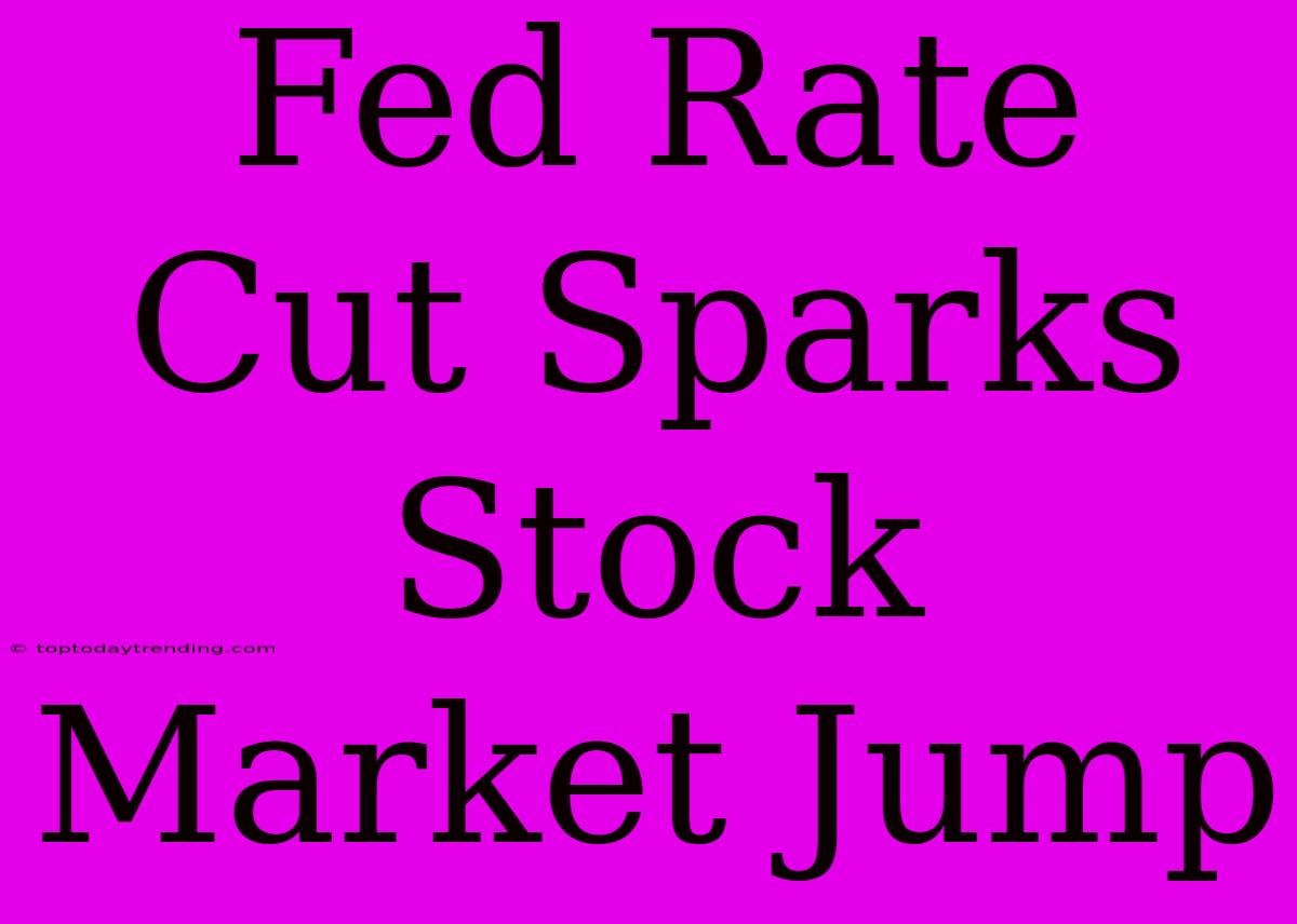 Fed Rate Cut Sparks Stock Market Jump