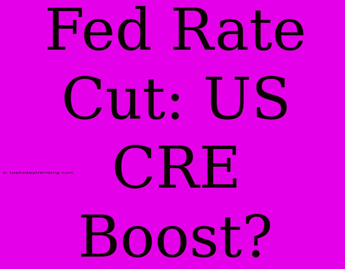 Fed Rate Cut: US CRE Boost?