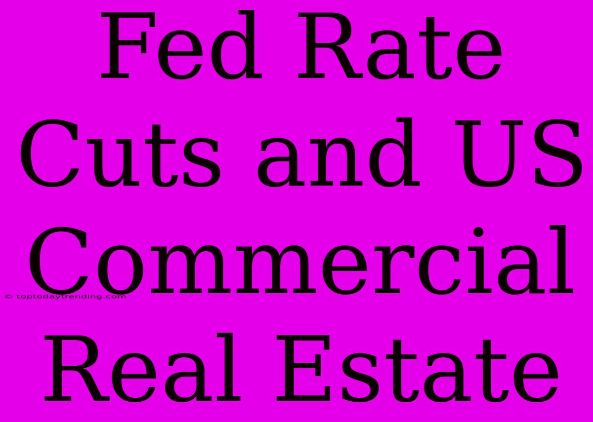 Fed Rate Cuts And US Commercial Real Estate