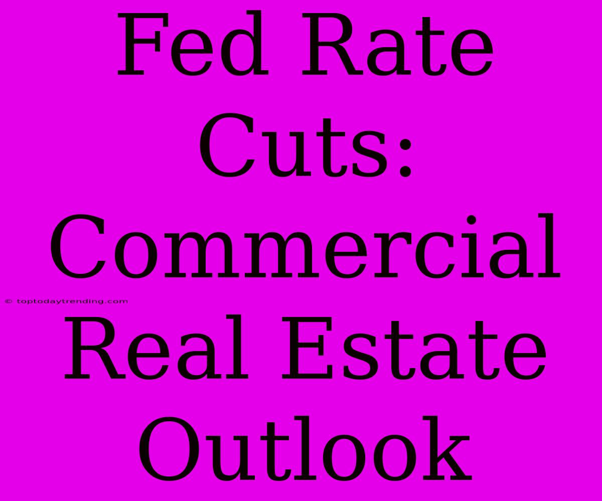 Fed Rate Cuts:  Commercial Real Estate Outlook