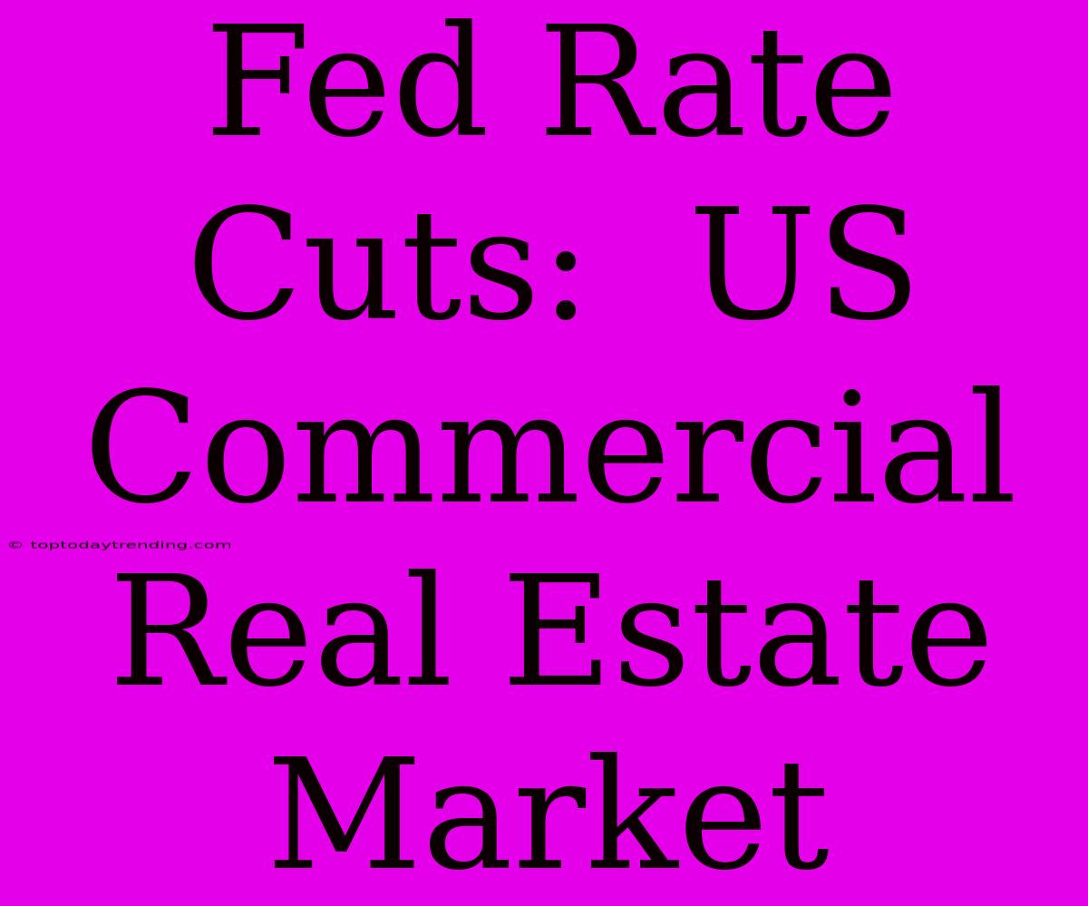 Fed Rate Cuts:  US Commercial Real Estate Market