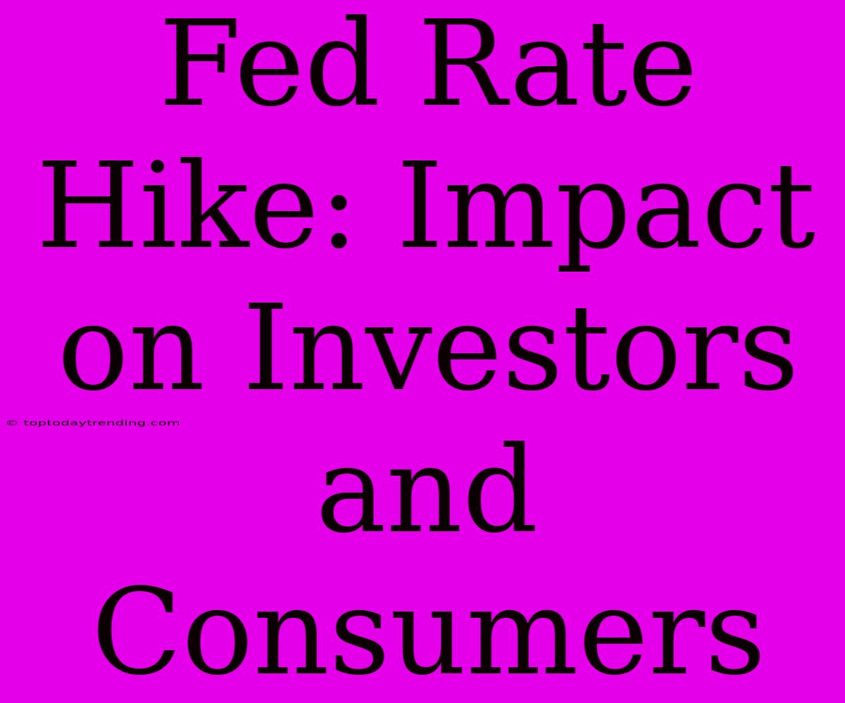 Fed Rate Hike: Impact On Investors And Consumers