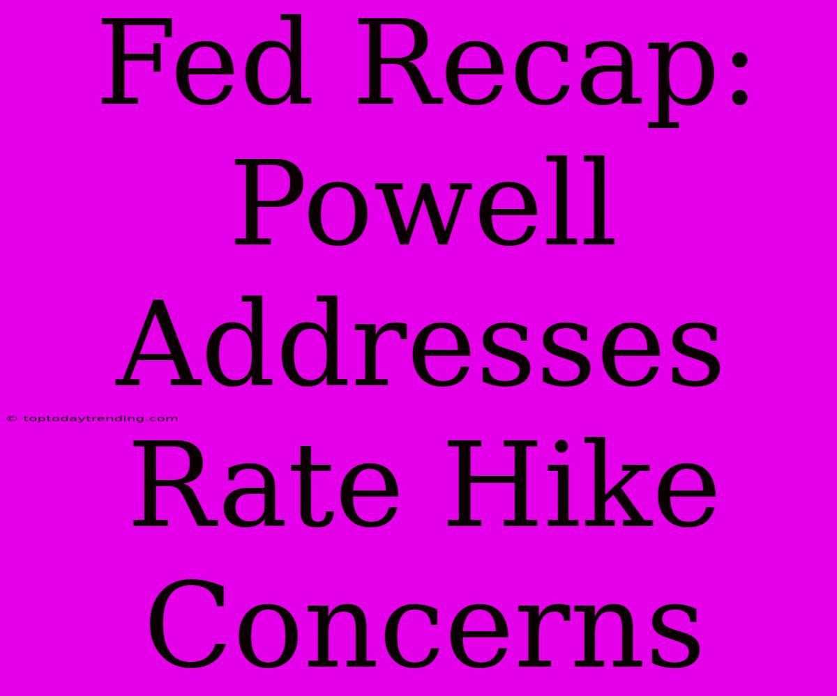 Fed Recap: Powell Addresses Rate Hike Concerns