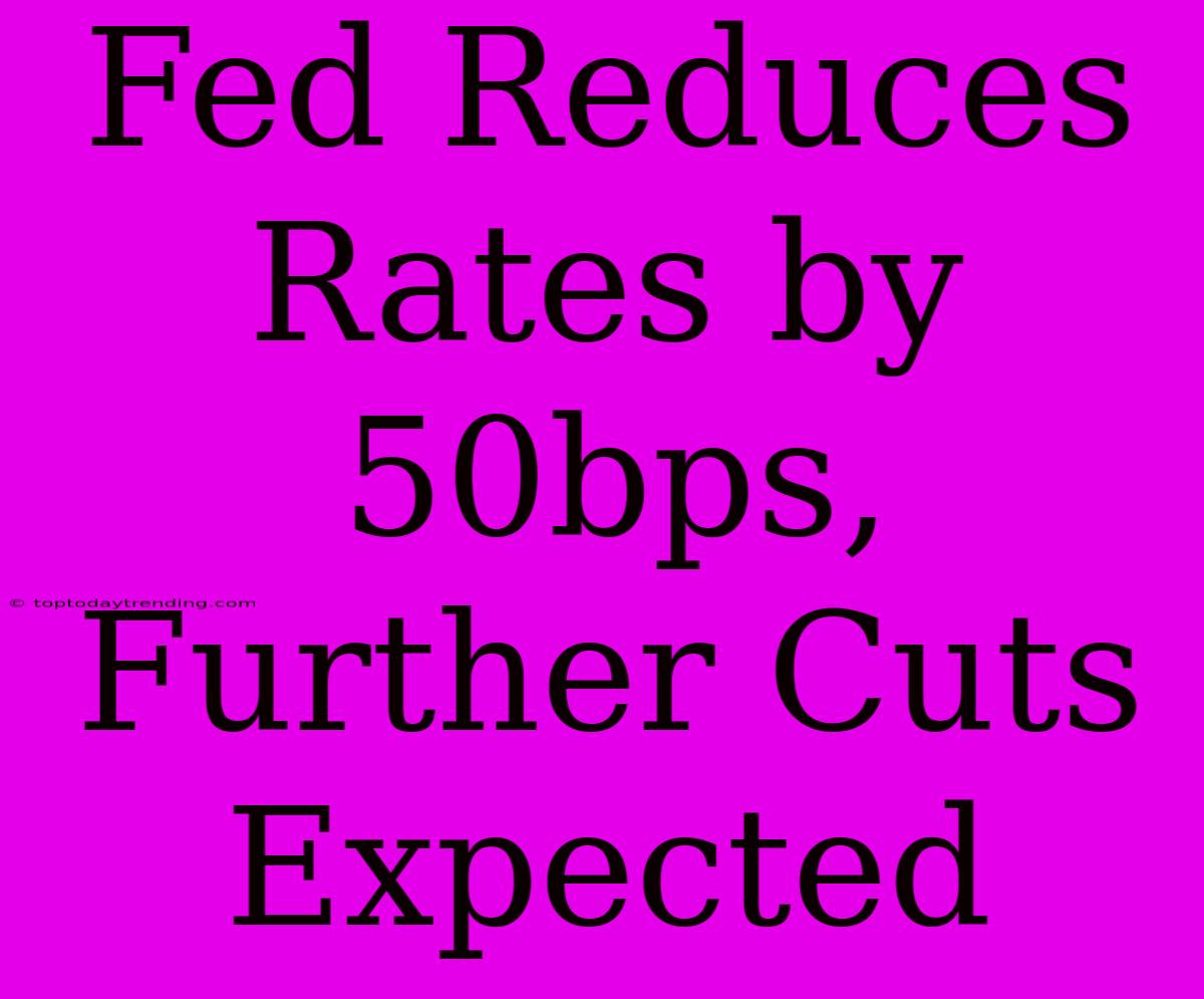 Fed Reduces Rates By 50bps, Further Cuts Expected