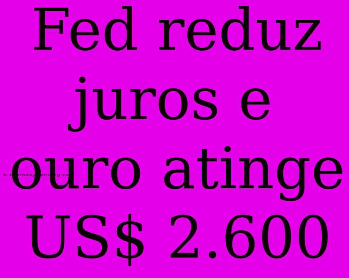 Fed Reduz Juros E Ouro Atinge US$ 2.600