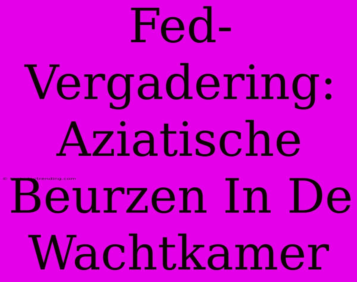 Fed-Vergadering: Aziatische Beurzen In De Wachtkamer