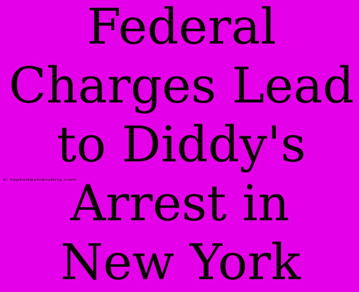 Federal Charges Lead To Diddy's Arrest In New York