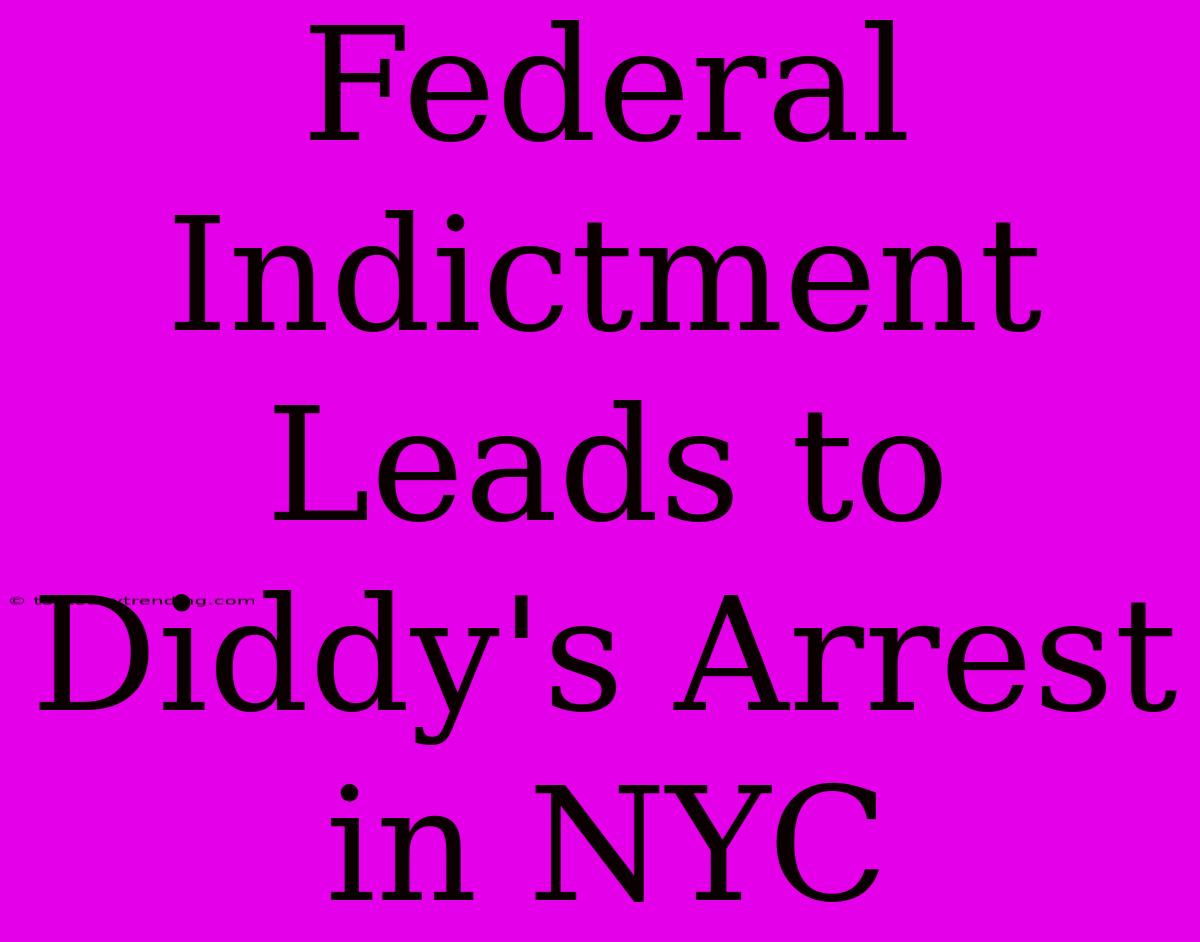 Federal Indictment Leads To Diddy's Arrest In NYC