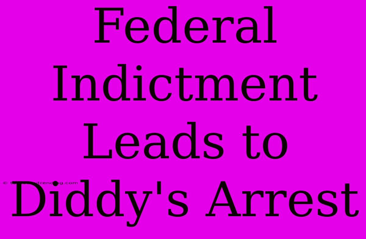 Federal Indictment Leads To Diddy's Arrest