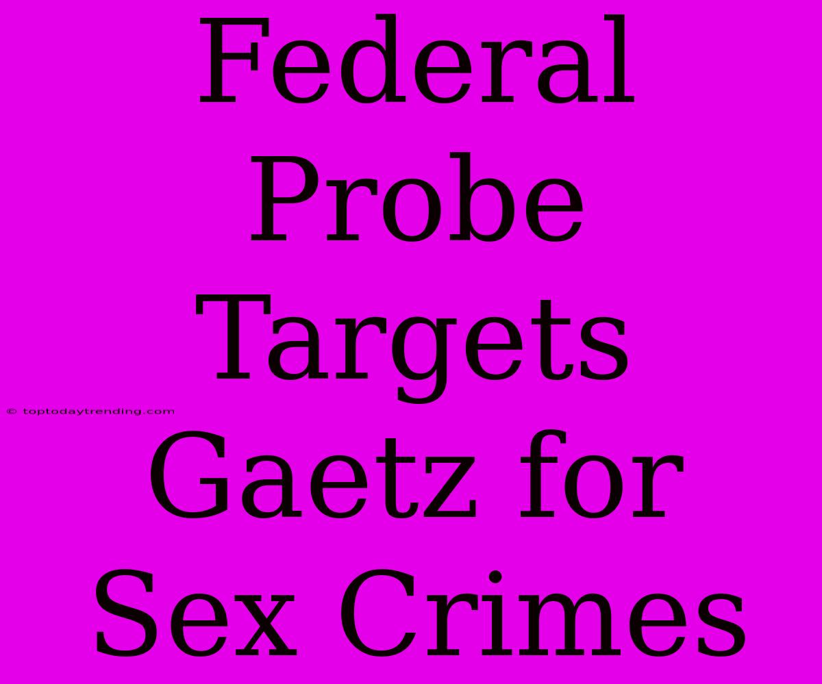 Federal Probe Targets Gaetz For Sex Crimes